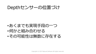 Depthセンサーの位置づけ
•あくまでも実現手段の一つ
•何かと組み合わせる
•その可能性は無数に存在する
Copyright © 2015 Natural Software All rights reserved.
 