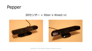 Pepper
3Dセンサー = Xtion ≒ Kinect v1
Copyright © 2015 Natural Software All rights reserved.
 