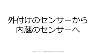 外付けのセンサーから
内蔵のセンサーへ
Copyright © 2015 Natural Software All rights reserved.
 