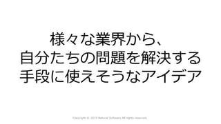 様々な業界から、
自分たちの問題を解決する
手段に使えそうなアイデア
Copyright © 2015 Natural Software All rights reserved.
 