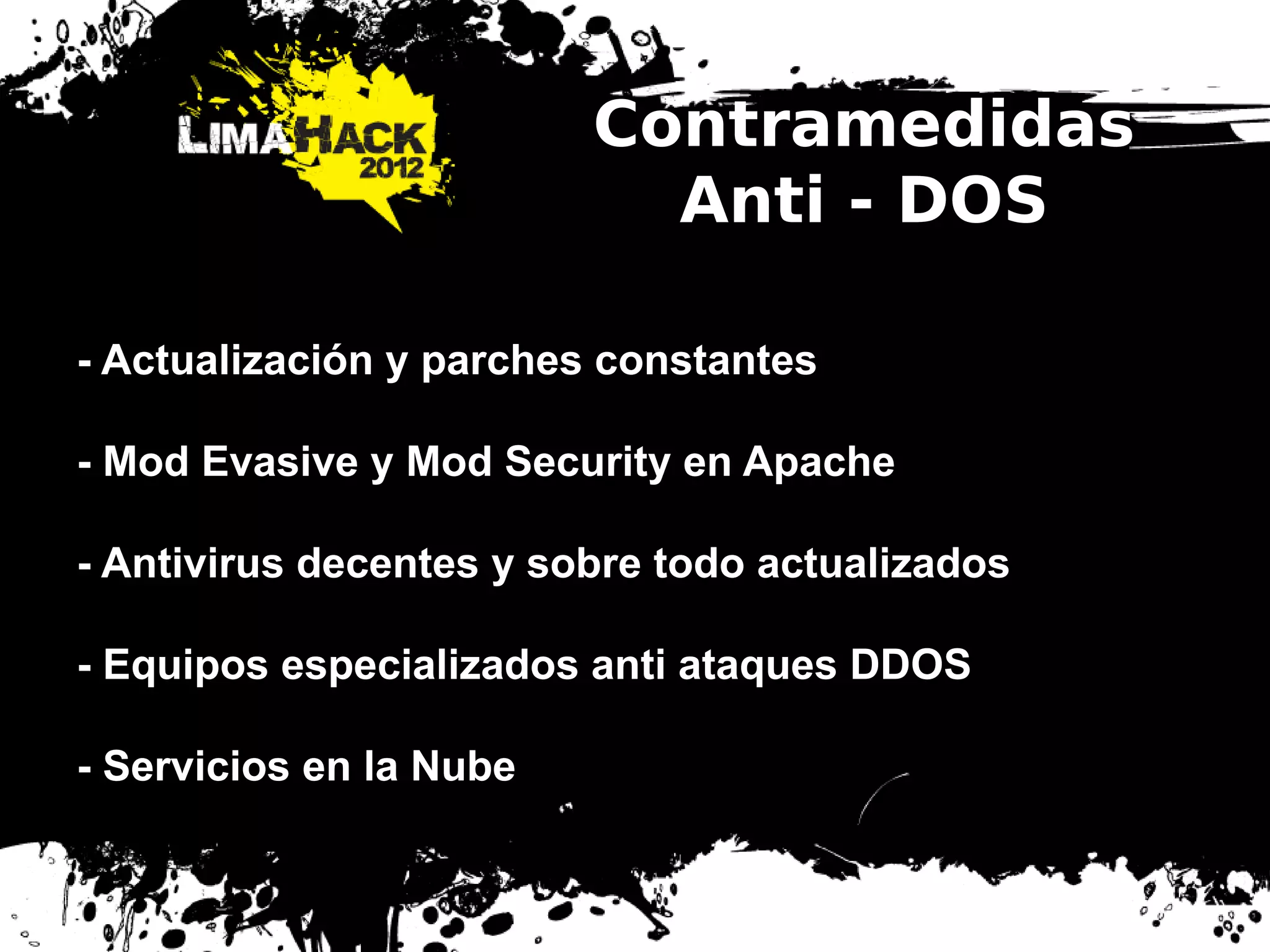 Contramedidas
Anti - DOS
- Actualización y parches constantes
- Mod Evasive y Mod Security en Apache
- Antivirus decentes y sobre todo actualizados
- Equipos especializados anti ataques DDOS
- Servicios en la Nube
 