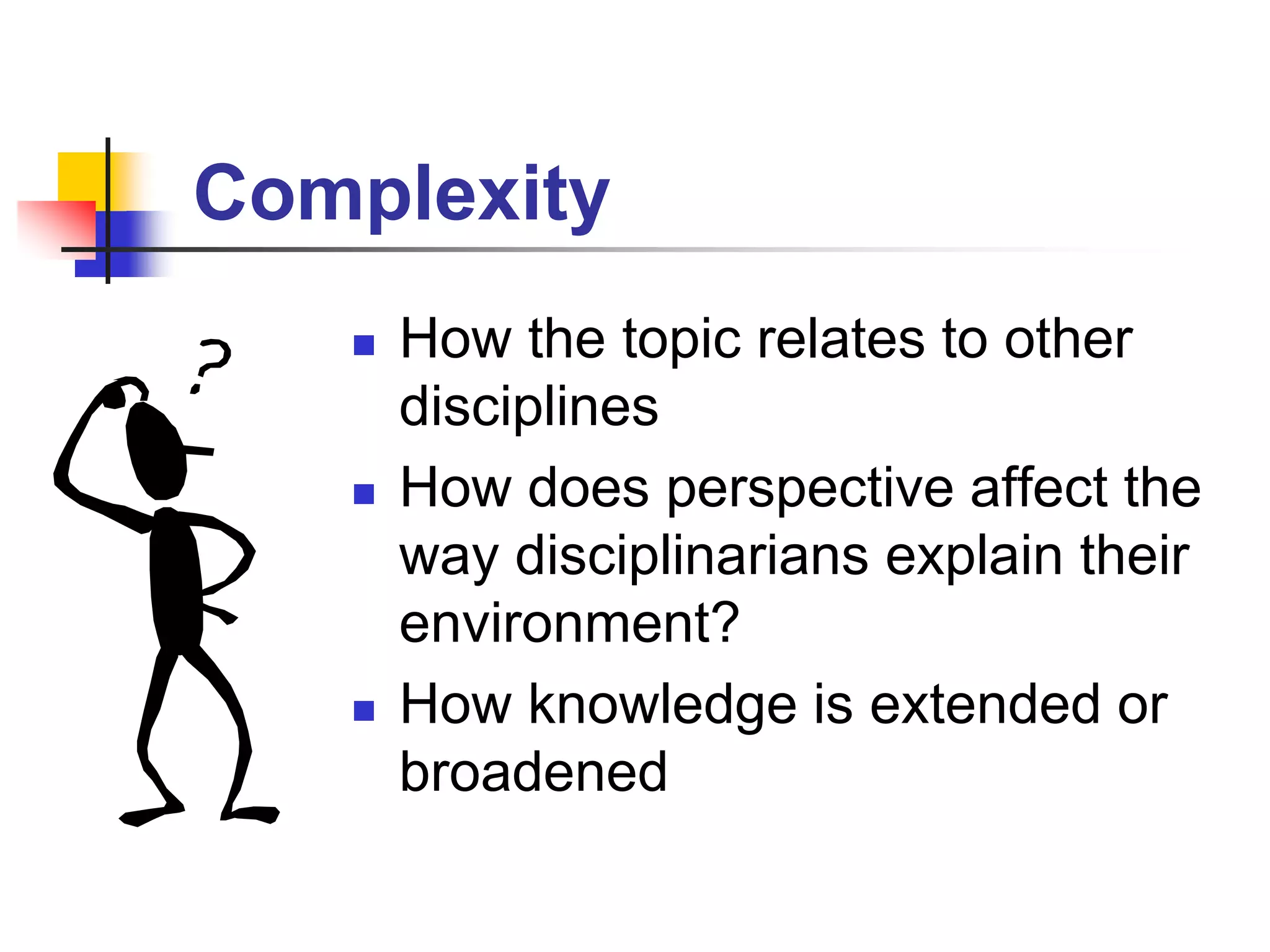 Complexity
How the topic relates to other
disciplines
How does perspective affect the
way disciplinarians explain their
environment?
How knowledge is extended or
broadened