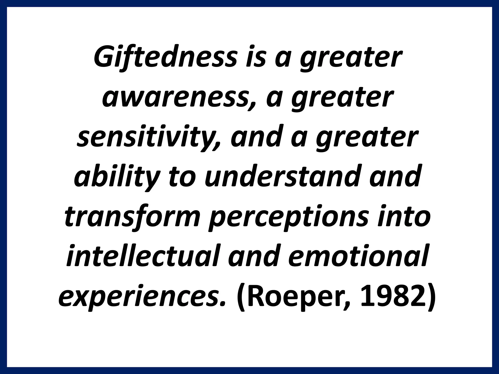 Giftedness is a greater
awareness, a greater
sensitivity, and a greater
ability to understand and
transform perceptions into
intellectual and emotional
experiences. (Roeper, 1982)