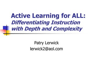 Active Learning for ALL:
Differentiating Instruction
with Depth and Complexity
Patry Lerwick
lerwick2@aol.com
 