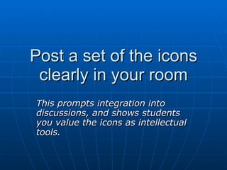 Post a set of the icons clearly in your room This prompts integration into discussions, and shows students you value the icons as intellectual tools. 