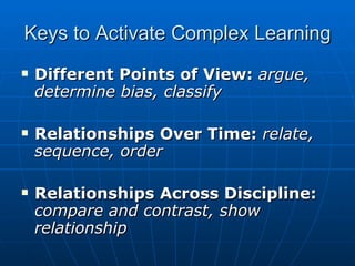 Keys to Activate Complex Learning Different Points of View:   argue, determine bias, classify Relationships Over Time:   relate, sequence, order Relationships Across Discipline:   compare and contrast, show relationship 