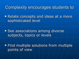 Complexity encourages students to Relate concepts and ideas at a more sophisticated level See associations among diverse subjects, topics or levels Find multiple solutions from multiple points of view 