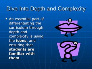 Dive Into Depth and Complexity An essential part of differentiating the curriculum through depth and complexity is using the  icons , and ensuring that  students are familiar with them . 
