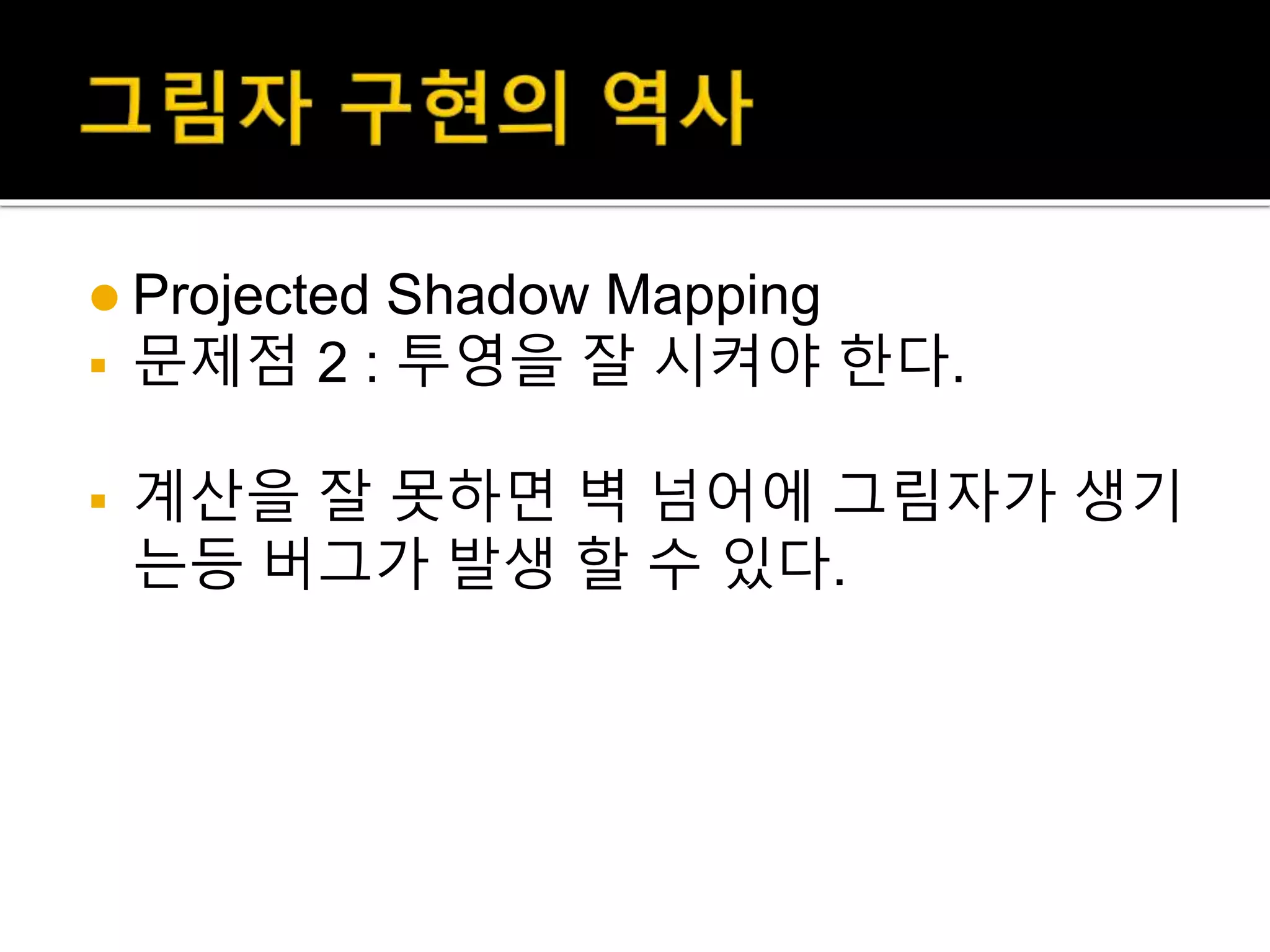  Projected Shadow Mapping
 문제점 2 : 투영을 잘 시켜야 한다.
 계산을 잘 못하면 벽 넘어에 그림자가 생기
는등 버그가 발생 할 수 있다.
 