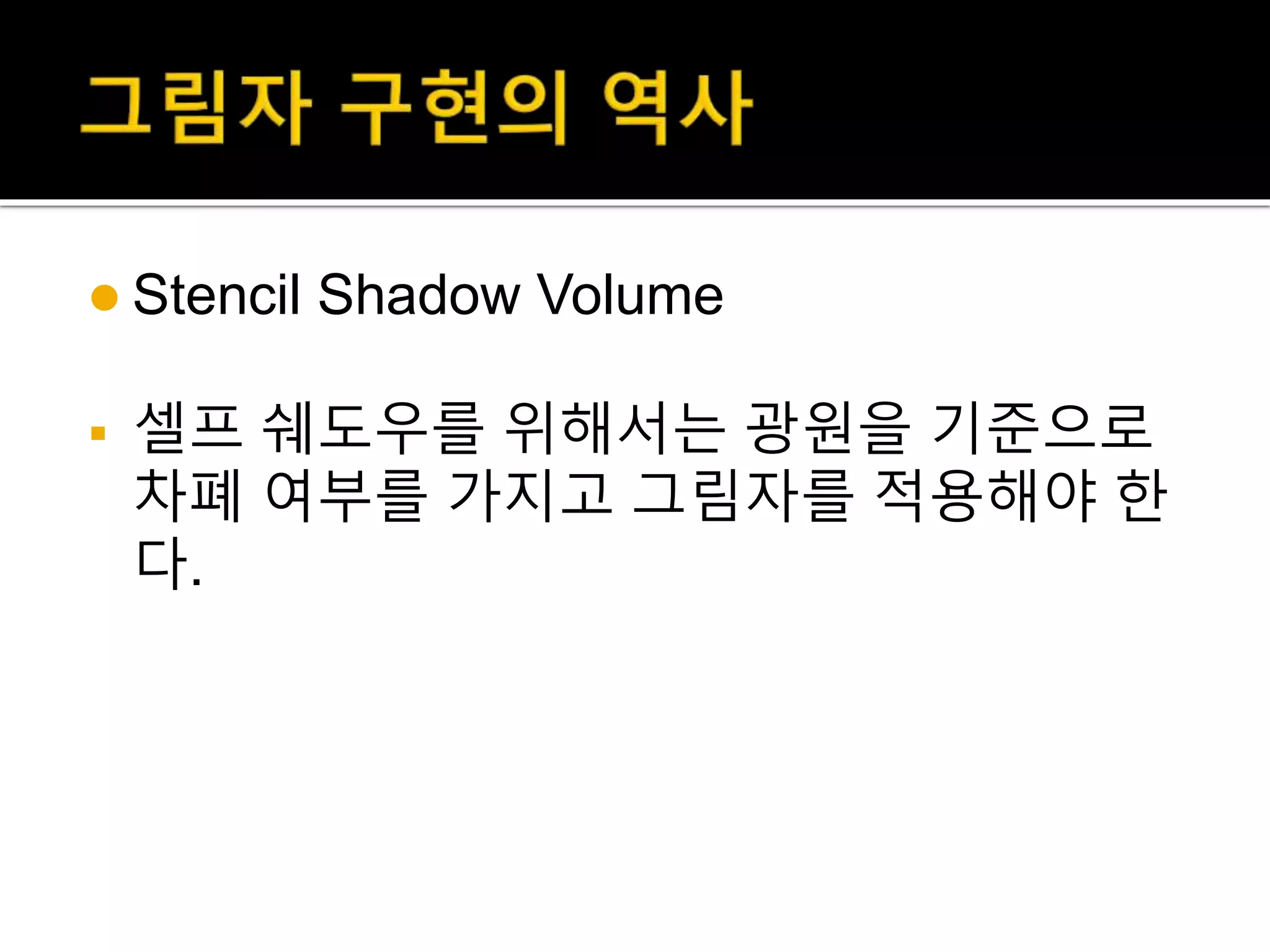 Stencil Shadow Volume
 셀프 쉐도우를 위해서는 광원을 기준으로
차폐 여부를 가지고 그림자를 적용해야 한
다.
 