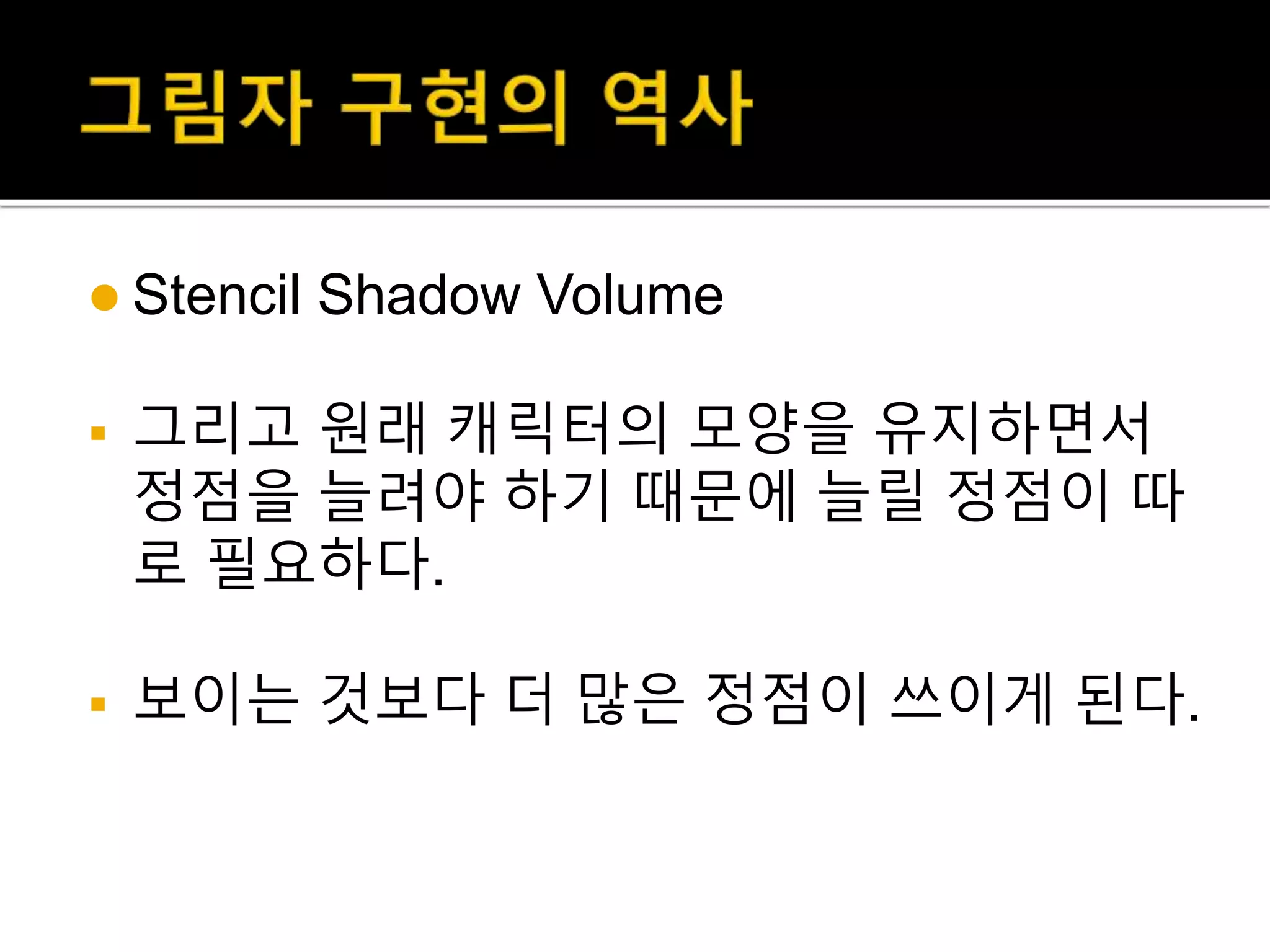  Stencil Shadow Volume
 그리고 원래 캐릭터의 모양을 유지하면서
정점을 늘려야 하기 때문에 늘릴 정점이 따
로 필요하다.
 보이는 것보다 더 많은 정점이 쓰이게 된다.
 