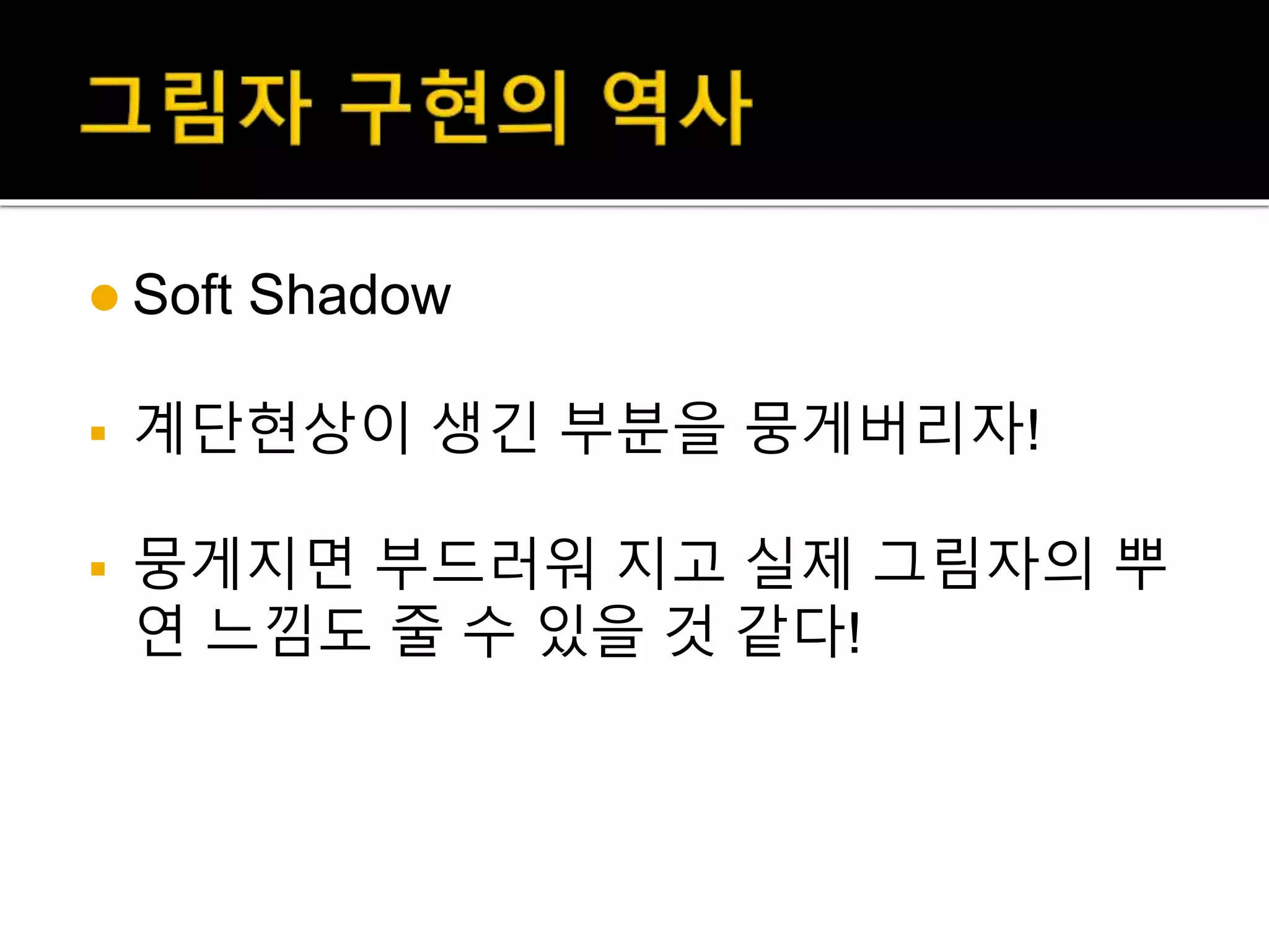  Soft Shadow
 계단현상이 생긴 부분을 뭉게버리자!
 뭉게지면 부드러워 지고 실제 그림자의 뿌
연 느낌도 줄 수 있을 것 같다!
 