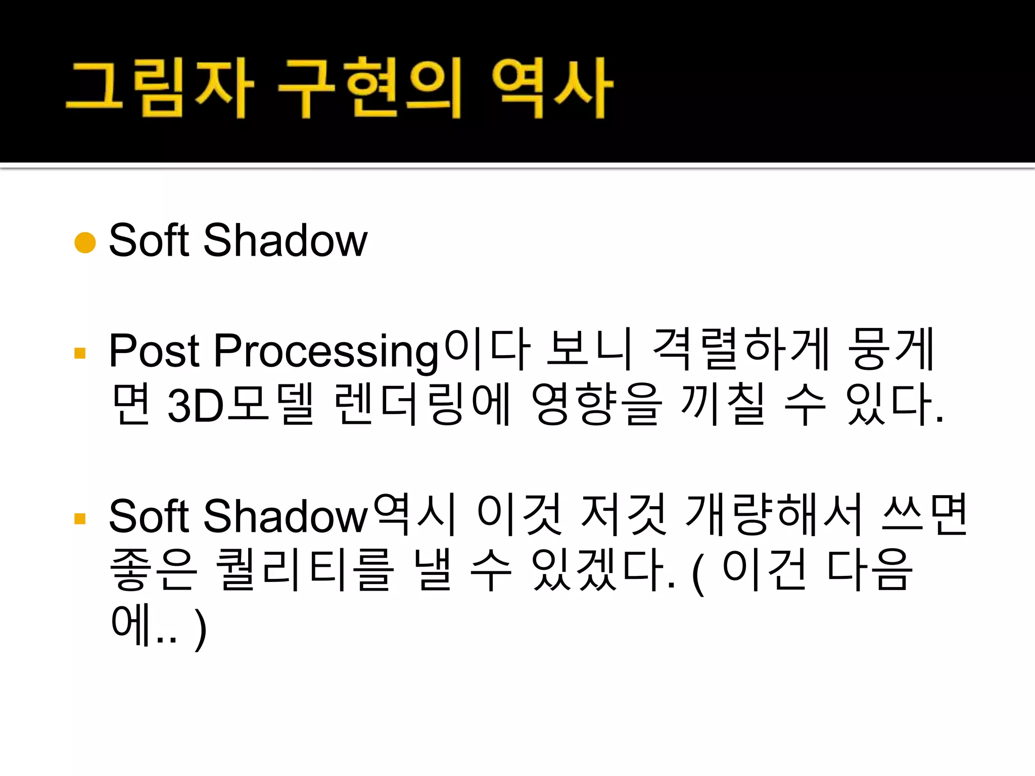  Soft Shadow
 Post Processing이다 보니 격렬하게 뭉게
면 3D모델 렌더링에 영향을 끼칠 수 있다.
 Soft Shadow역시 이것 저것 개량해서 쓰면
좋은 퀄리티를 낼 수 있겠다. ( 이건 다음
에.. )
 