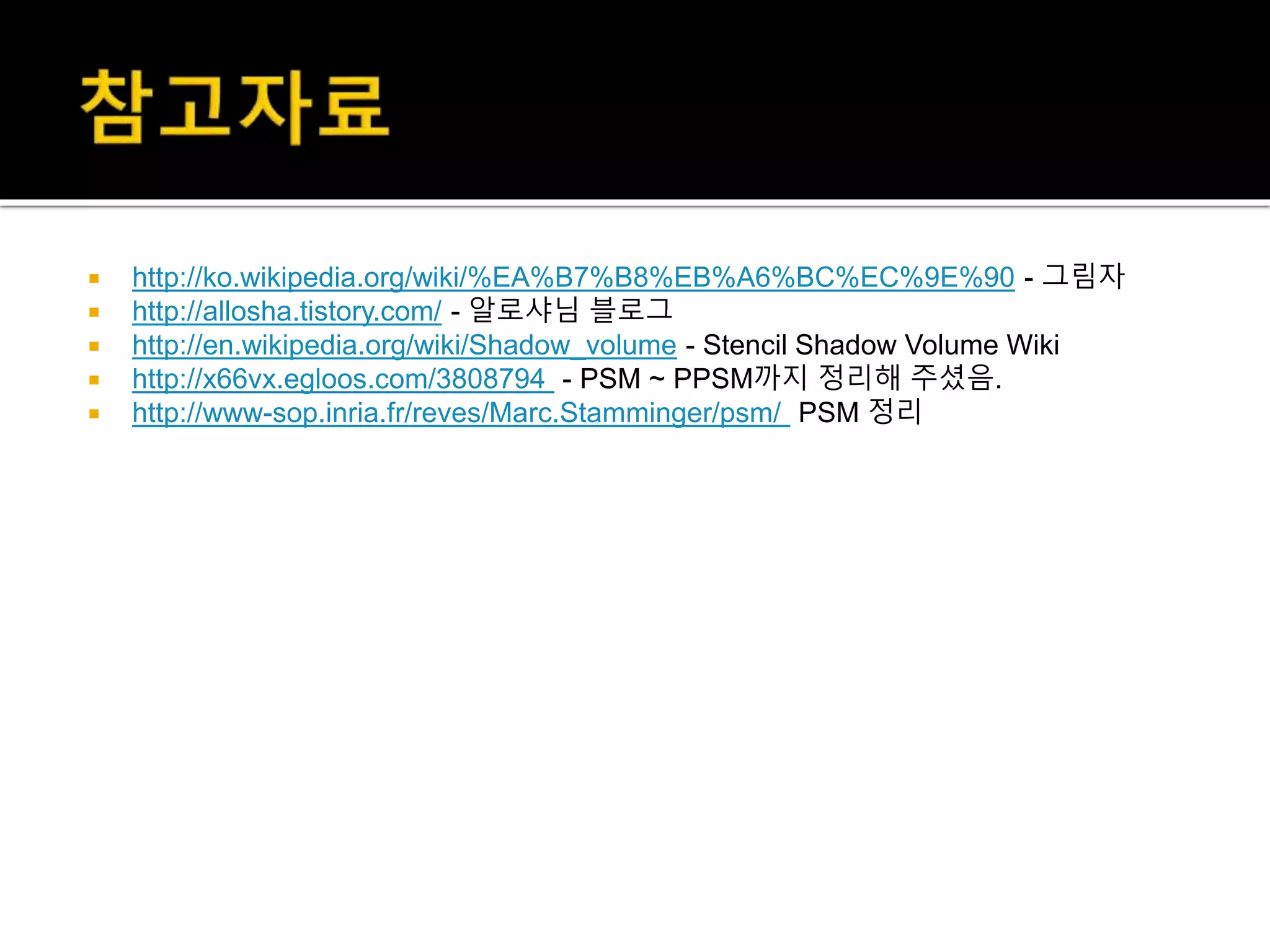 http://ko.wikipedia.org/wiki/%EA%B7%B8%EB%A6%BC%EC%9E%90 - 그림자
 http://allosha.tistory.com/ - 알로샤님 블로그
 http://en.wikipedia.org/wiki/Shadow_volume - Stencil Shadow Volume Wiki
 http://x66vx.egloos.com/3808794 - PSM ~ PPSM까지 정리해 주셨음.
 http://www-sop.inria.fr/reves/Marc.Stamminger/psm/ PSM 정리
 