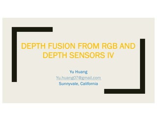 DEPTH FUSION FROM RGB AND
DEPTH SENSORS IV
Yu Huang
Yu.huang07@gmail.com
Sunnyvale, California
 