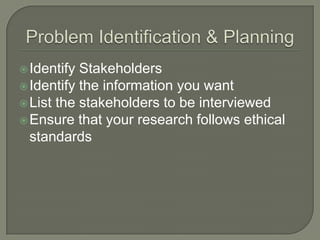  Identify

Stakeholders
 Identify the information you want
 List the stakeholders to be interviewed
 Ensure that your research follows ethical
standards

 