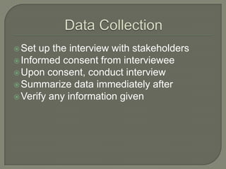  Set

up the interview with stakeholders
 Informed consent from interviewee
 Upon consent, conduct interview
 Summarize data immediately after
 Verify any information given

 