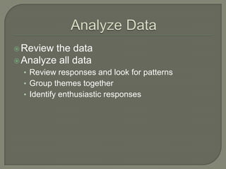  Review

the data
 Analyze all data
• Review responses and look for patterns
• Group themes together

• Identify enthusiastic responses

 