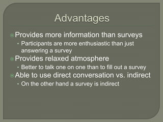  Provides

more information than surveys

• Participants are more enthusiastic than just

answering a survey
 Provides

relaxed atmosphere

• Better to talk one on one than to fill out a survey
 Able

to use direct conversation vs. indirect

• On the other hand a survey is indirect

 