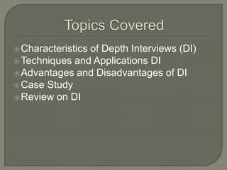  Characteristics

of Depth Interviews (DI)
 Techniques and Applications DI
 Advantages and Disadvantages of DI
 Case Study
 Review on DI

 
