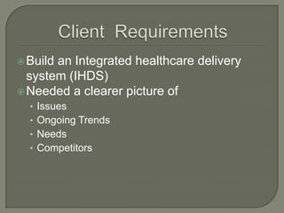  Build

an Integrated healthcare delivery
system (IHDS)
 Needed a clearer picture of
• Issues

• Ongoing Trends
• Needs
• Competitors

 