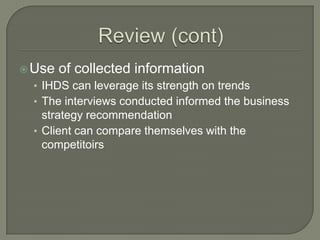  Use

of collected information

• IHDS can leverage its strength on trends
• The interviews conducted informed the business

strategy recommendation
• Client can compare themselves with the
competitoirs

 