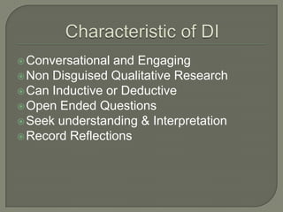  Conversational

and Engaging
 Non Disguised Qualitative Research
 Can Inductive or Deductive
 Open Ended Questions
 Seek understanding & Interpretation
 Record Reflections

 