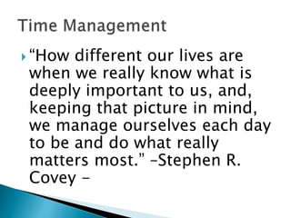  “How different our lives are
when we really know what is
deeply important to us, and,
keeping that picture in mind,
we manage ourselves each day
to be and do what really
matters most.” –Stephen R.
Covey -
 