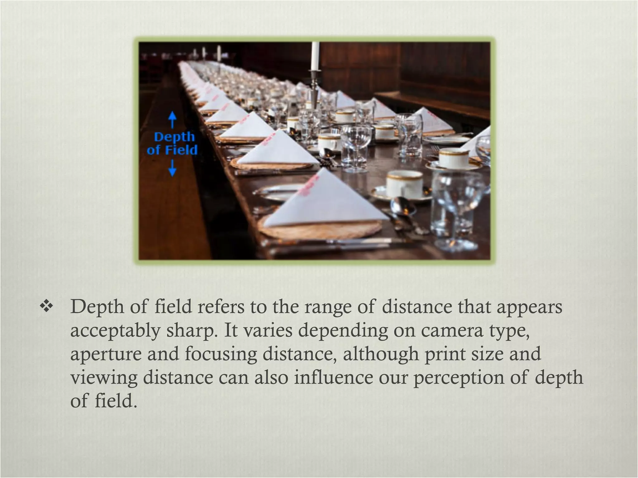 Depth of field refers to the range of distance that appears acceptably sharp. It varies depending on camera type, aperture and focusing distance, although print size and viewing distance can also influence our perception of depth of field.  