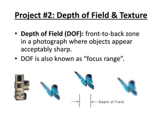Project #2: Depth of Field & Texture
• Depth of Field (DOF): front-to-back zone
in a photograph where objects appear
acceptably sharp.
• DOF is also known as “focus range”.
 
