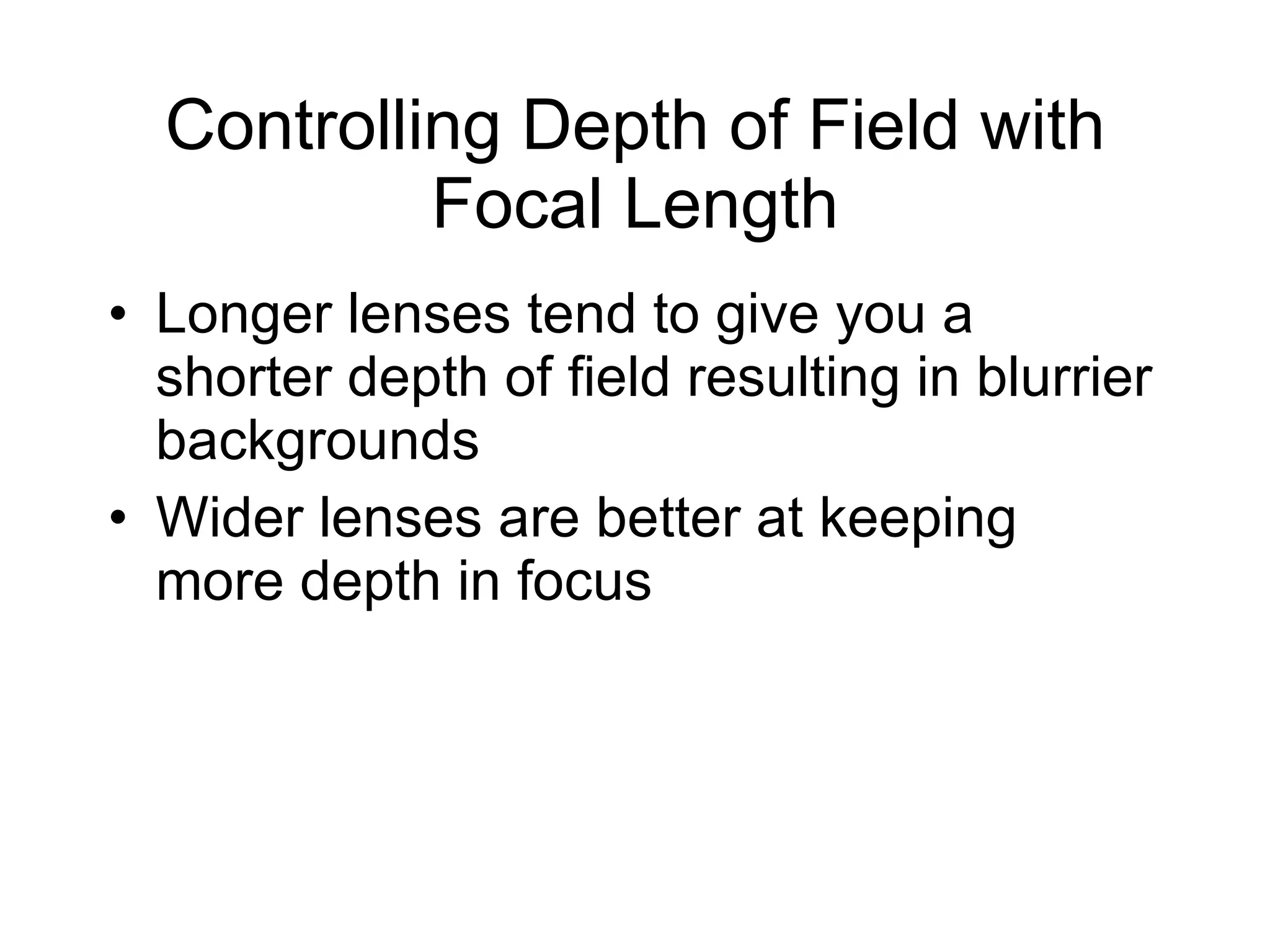 Controlling Depth of Field with Focal Length Longer lenses tend to give you a shorter depth of field resulting in blurrier backgrounds Wider lenses are better at keeping more depth in focus 