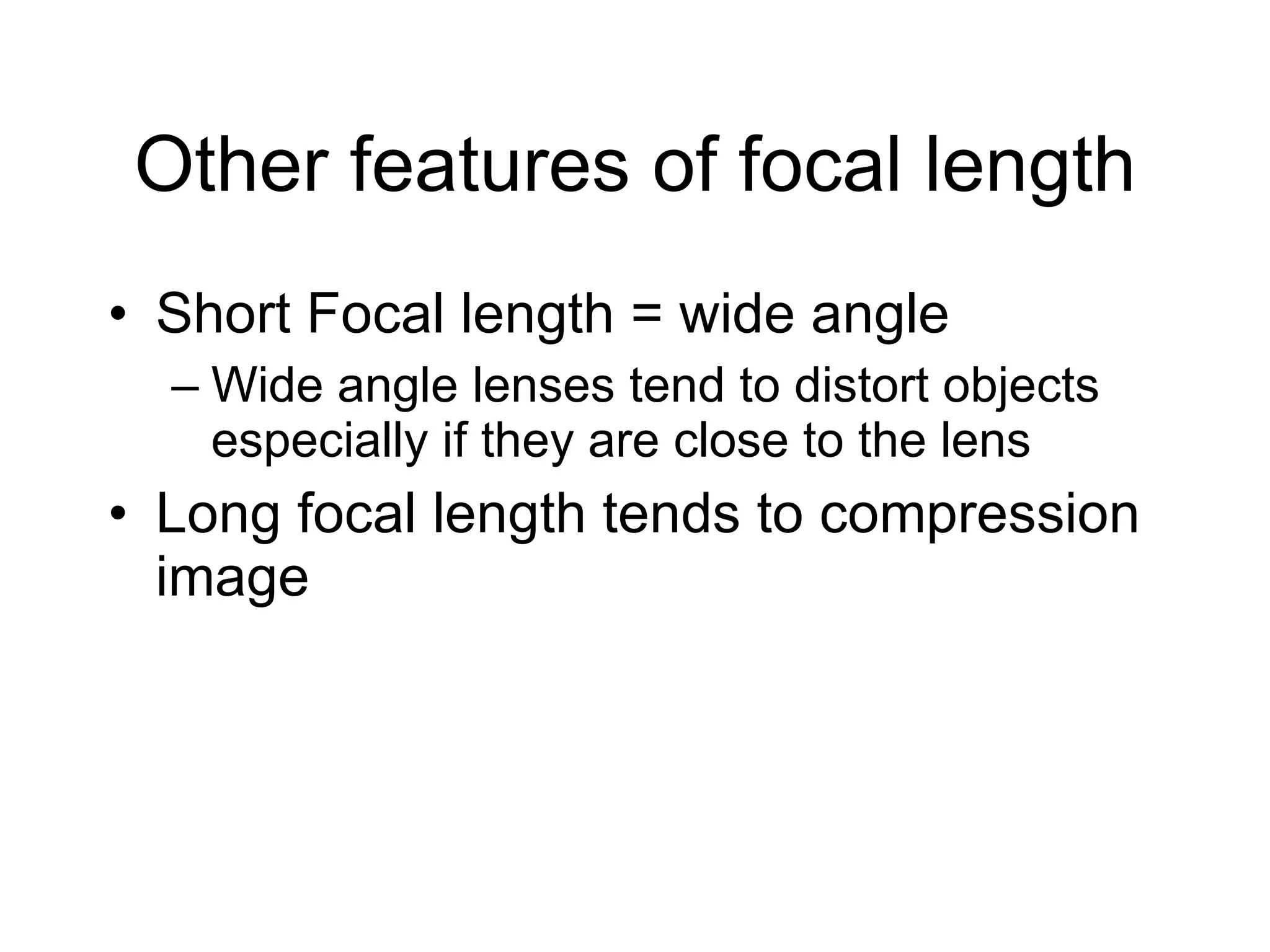 Other features of focal length Short Focal length = wide angle Wide angle lenses tend to distort objects especially if they are close to the lens Long focal length tends to compression image 