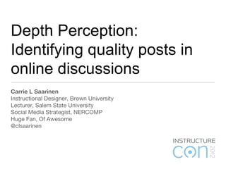 Depth Perception:
Identifying quality posts in
online discussions
Carrie L Saarinen
Instructional Designer, Brown University
Lecturer, Salem State University
Social Media Strategist, NERCOMP
Huge Fan, Of Awesome
@clsaarinen
 