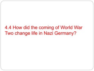 4.4 How did the coming of World War
Two change life in Nazi Germany?
 