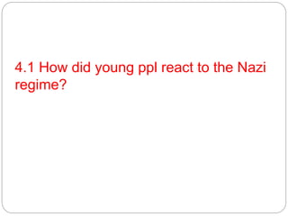 4.1 How did young ppl react to the Nazi
regime?
 
