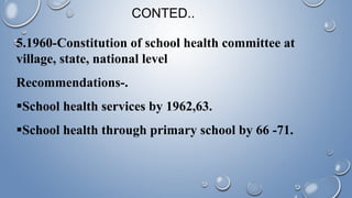 5.1960-Constitution of school health committee at
village, state, national level
Recommendations-.
School health services by 1962,63.
School health through primary school by 66 -71.
CONTED..
 