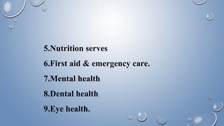 5.Nutrition serves
6.First aid & emergency care.
7.Mental health
8.Dental health
9.Eye health.
 