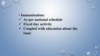 • Immunisation:
 As per national schedule
 Fixed day activity
 Coupled with education about the
issue
 