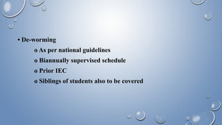 • De-worming
o As per national guidelines
o Biannually supervised schedule
o Prior IEC
o Siblings of students also to be covered
 