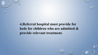 4.Referral hospital must provide for
beds for children who are admitted &
provide relevant treatment.
 