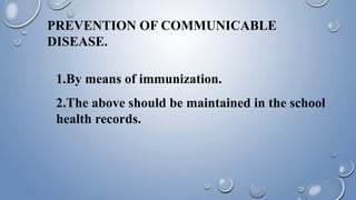 PREVENTION OF COMMUNICABLE
DISEASE.
1.By means of immunization.
2.The above should be maintained in the school
health records.
 