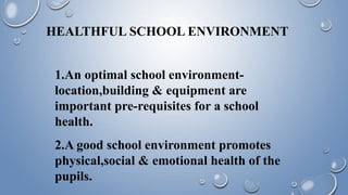 HEALTHFUL SCHOOL ENVIRONMENT
1.An optimal school environment-
location,building & equipment are
important pre-requisites for a school
health.
2.A good school environment promotes
physical,social & emotional health of the
pupils.
 