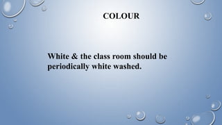 COLOUR
White & the class room should be
periodically white washed.
 
