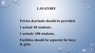LAVATORY
Privies &urinals should be provided.
1 urinal/ 60 students.
1 urinals/ 100 students.
Facilities should be separate for boys
& girls.
 