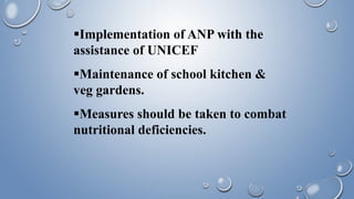Implementation of ANP with the
assistance of UNICEF
Maintenance of school kitchen &
veg gardens.
Measures should be taken to combat
nutritional deficiencies.
 