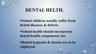 DENTAL HELTH.
School children usually suffer from
dental diseases & defects.
School health should incorporate
dental health components too.
Dental hygienist & dentist are to be
employed.
 