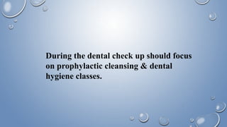 During the dental check up should focus
on prophylactic cleansing & dental
hygiene classes.
 