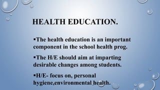 HEALTH EDUCATION.
The health education is an important
component in the school health prog.
The H/E should aim at imparting
desirable changes among students.
H/E- focus on, personal
hygiene,environmental health.
 