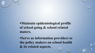 Maintain epidemiological profile
of school going & school related
maters.
Serve as information providers to
the policy makers on school health
& its related aspects.
 