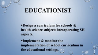 EDUCATIONIST
Design a curriculum for schools &
health science subjects incorporating SH
aspects.
Implement & monitor the
implementation of school curriculum in
the educational settings.
 